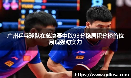 广州乒乓球队在总决赛中以93分稳居积分榜首位展现强劲实力