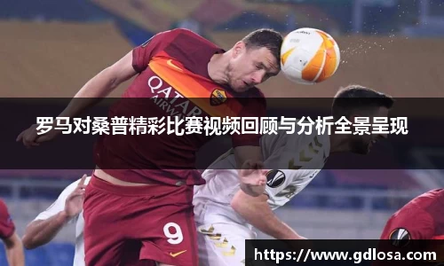 罗马对桑普精彩比赛视频回顾与分析全景呈现